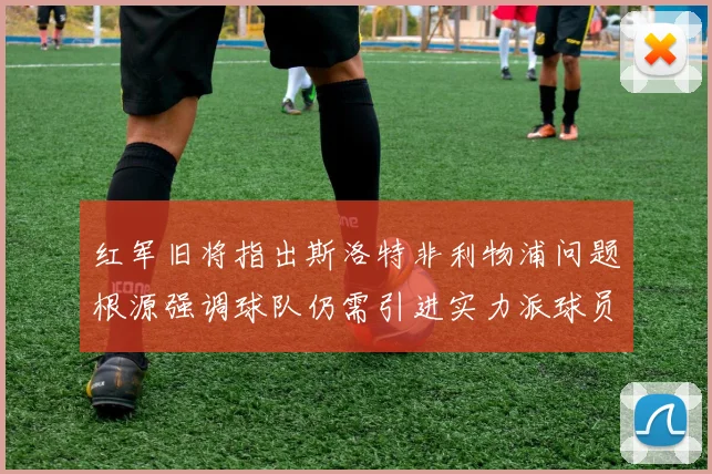 红军旧将指出斯洛特非利物浦问题根源强调球队仍需引进实力派球员