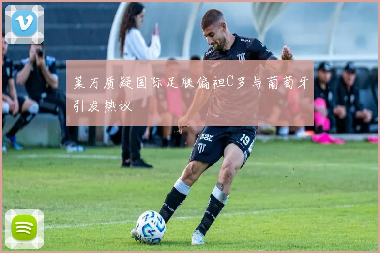 莱万质疑国际足联偏袒C罗与葡萄牙引发热议