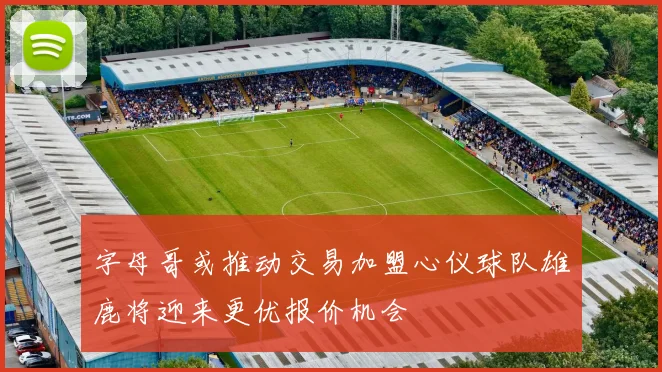 字母哥或推动交易加盟心仪球队雄鹿将迎来更优报价机会
