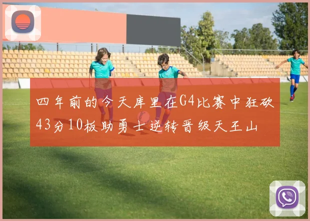 四年前的今天库里在G4比赛中狂砍43分10板助勇士逆转晋级天王山