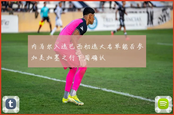 内马尔入选巴西初选大名单能否参加美加墨之行下周确认