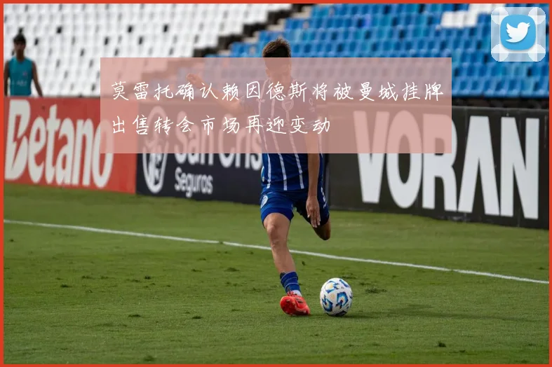 莫雷托确认赖因德斯将被曼城挂牌出售转会市场再迎变动