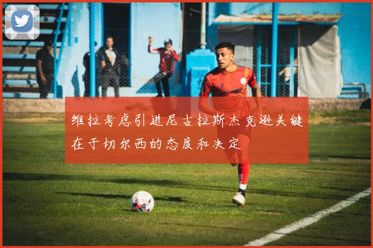 维拉考虑引进尼古拉斯杰克逊关键在于切尔西的态度和决定