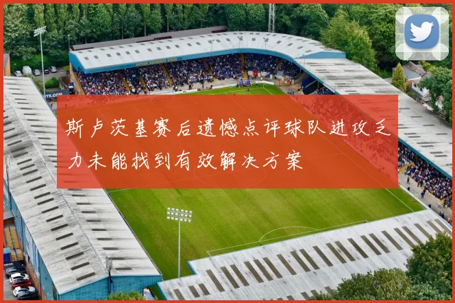 斯卢茨基赛后遗憾点评球队进攻乏力未能找到有效解决方案