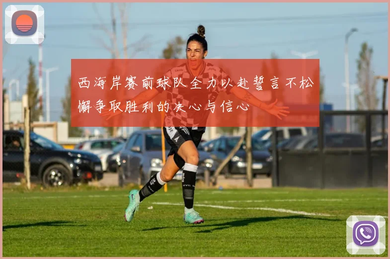 西海岸赛前球队全力以赴誓言不松懈争取胜利的决心与信心