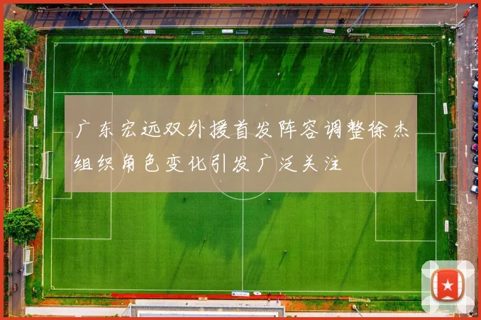 广东宏远双外援首发阵容调整徐杰组织角色变化引发广泛关注