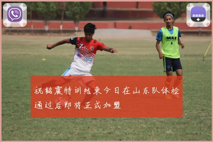 祝铭震特训结束今日在山东队体检通过后即将正式加盟