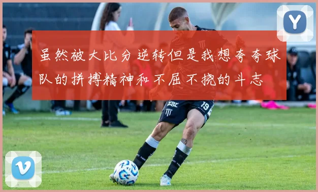 虽然被大比分逆转但是我想夸夸球队的拼搏精神和不屈不挠的斗志