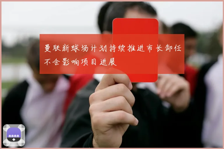 曼联新球场计划持续推进市长卸任不会影响项目进展