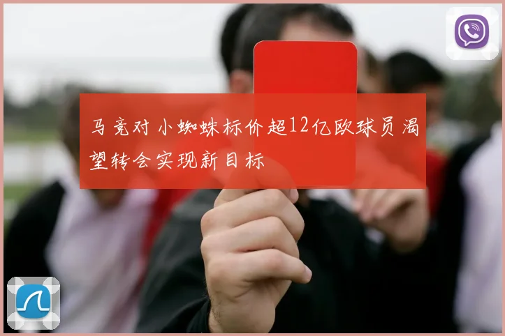 马竞对小蜘蛛标价超12亿欧球员渴望转会实现新目标