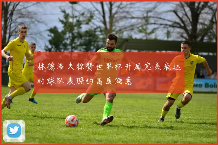 林德洛夫称赞世界杯开局完美表达对球队表现的高度满意