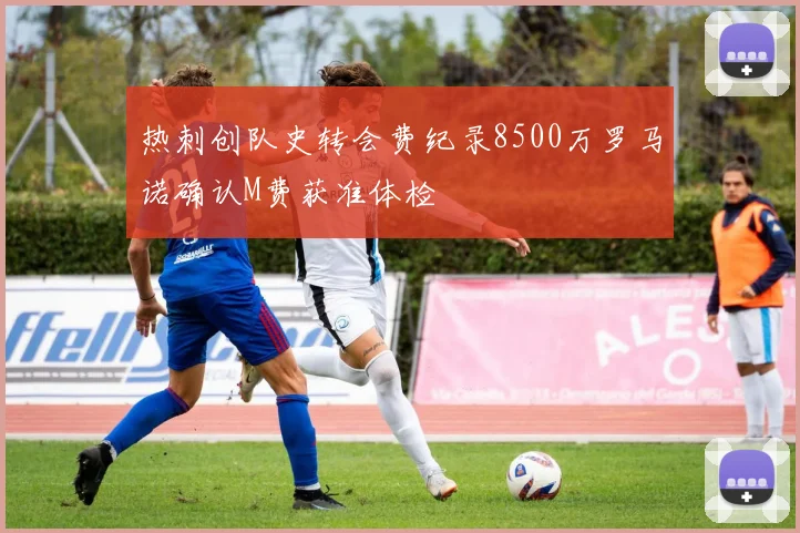 热刺创队史转会费纪录8500万罗马诺确认M费获准体检