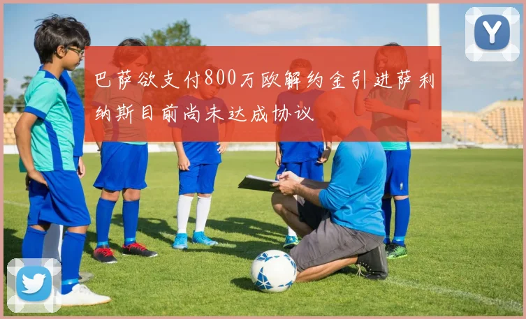巴萨欲支付800万欧解约金引进萨利纳斯目前尚未达成协议