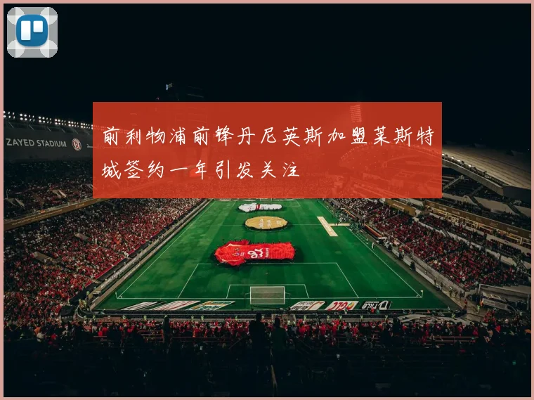 前利物浦前锋丹尼英斯加盟莱斯特城签约一年引发关注