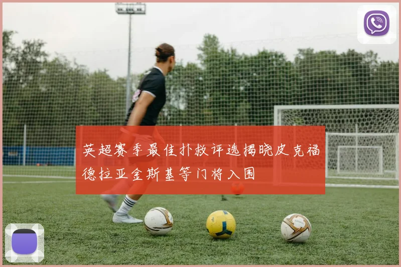 英超赛季最佳扑救评选揭晓皮克福德拉亚金斯基等门将入围