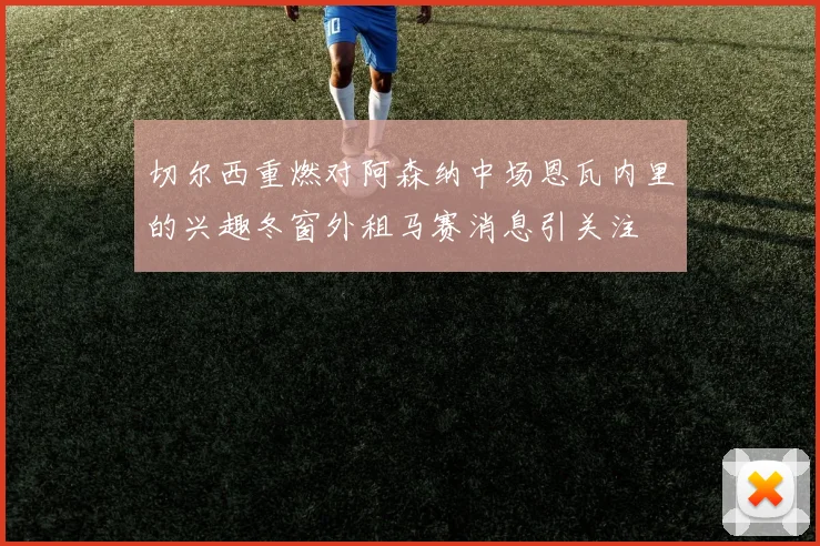 切尔西重燃对阿森纳中场恩瓦内里的兴趣冬窗外租马赛消息引关注