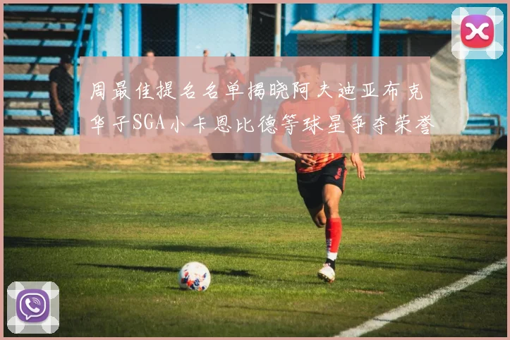 周最佳提名名单揭晓阿夫迪亚布克华子SGA小卡恩比德等球星争夺荣誉