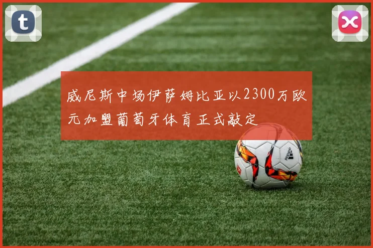 威尼斯中场伊萨姆比亚以2300万欧元加盟葡萄牙体育正式敲定
