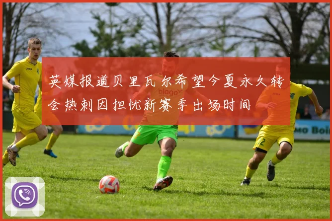 英媒报道贝里瓦尔希望今夏永久转会热刺因担忧新赛季出场时间