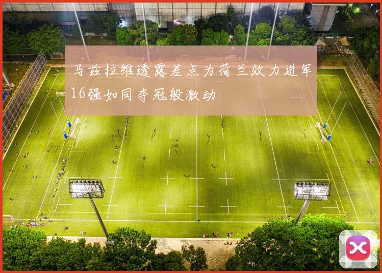 马兹拉维透露差点为荷兰效力进军16强如同夺冠般激动