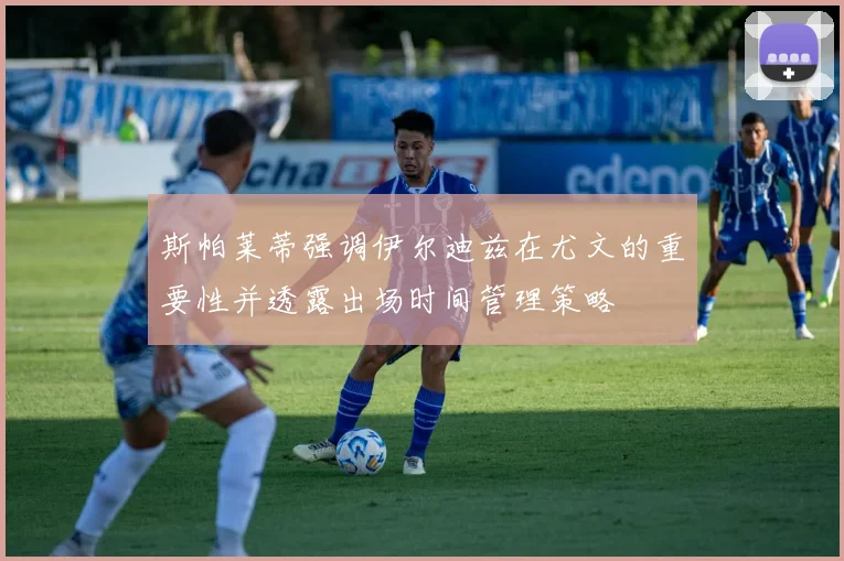 斯帕莱蒂强调伊尔迪兹在尤文的重要性并透露出场时间管理策略