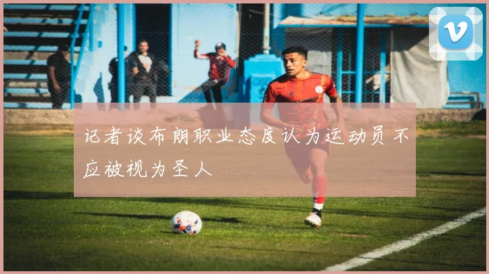 记者谈布朗职业态度认为运动员不应被视为圣人