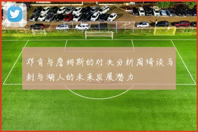 邓肯与詹姆斯的对决分析周琦谈马刺与湖人的未来发展潜力