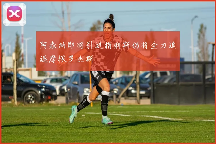阿森纳即将引进措利斯仍将全力追逐摩根罗杰斯