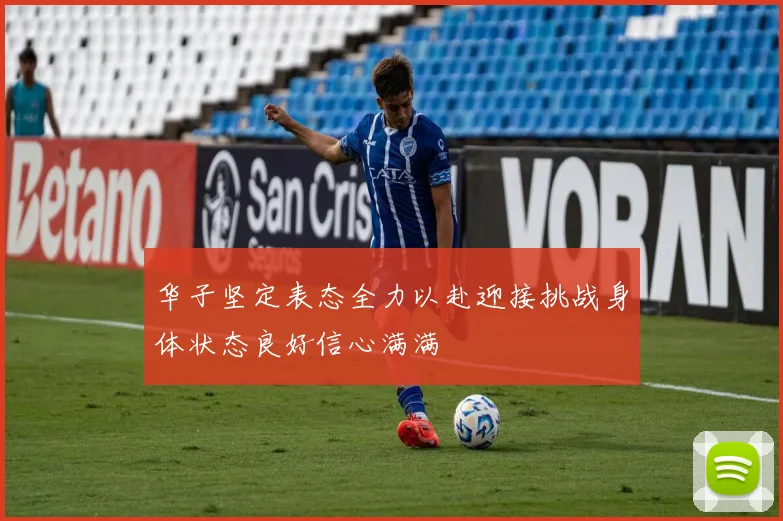 华子坚定表态全力以赴迎接挑战身体状态良好信心满满