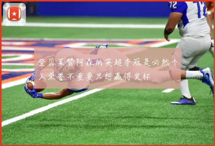 登贝莱赞阿森纳英超夺冠是必然个人荣誉不重要只想赢得奖杯