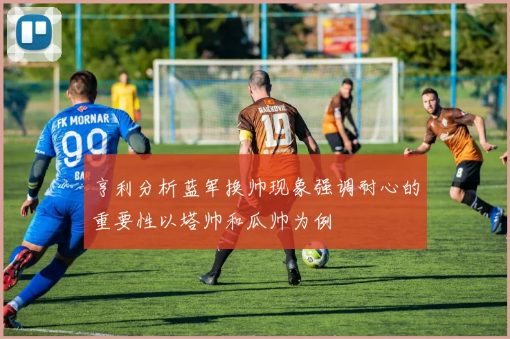 亨利分析蓝军换帅现象强调耐心的重要性以塔帅和瓜帅为例
