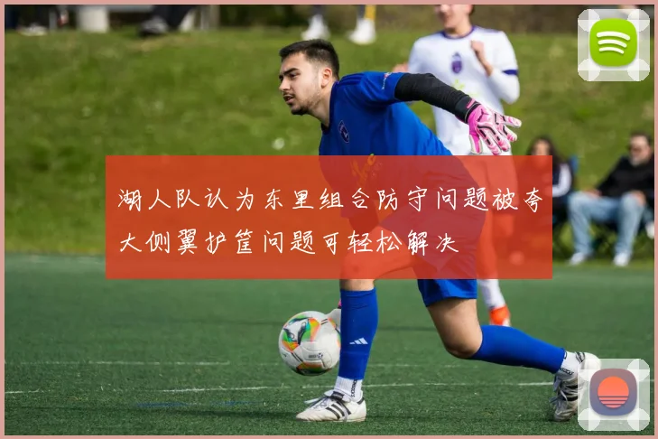 湖人队认为东里组合防守问题被夸大侧翼护筐问题可轻松解决
