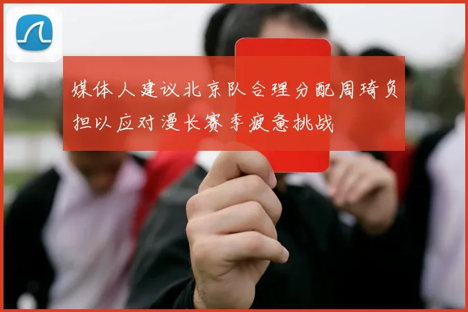 媒体人建议北京队合理分配周琦负担以应对漫长赛季疲惫挑战