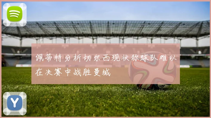 佩蒂特分析切尔西现状称球队难以在决赛中战胜曼城