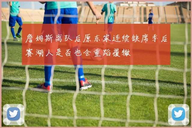詹姆斯离队后原东家连续缺席季后赛湖人是否也会重蹈覆辙