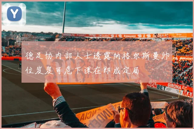 德足协内部人士透露纳格尔斯曼帅位岌岌可危下课在即成定局