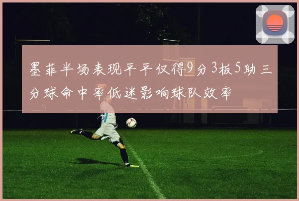 墨菲半场表现平平仅得9分3板5助三分球命中率低迷影响球队效率