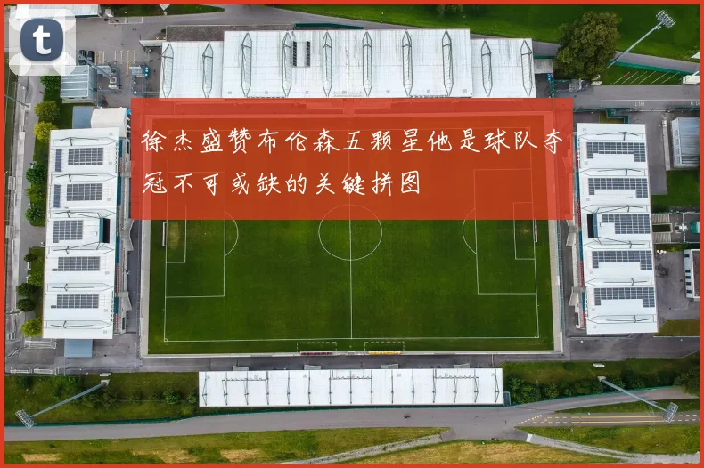 徐杰盛赞布伦森五颗星他是球队夺冠不可或缺的关键拼图