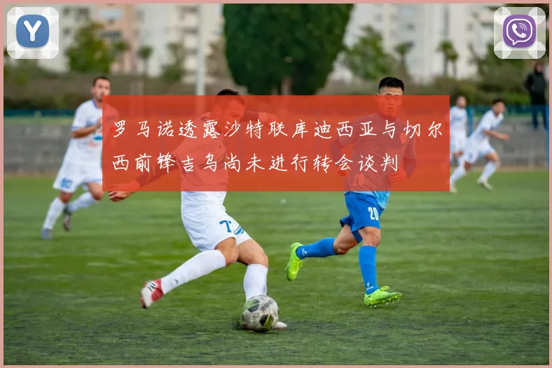 罗马诺透露沙特联库迪西亚与切尔西前锋吉乌尚未进行转会谈判