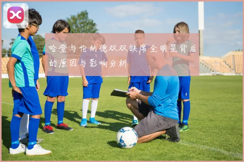 哈登与伦纳德双双缺席全明星背后的原因与影响分析