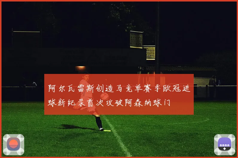 阿尔瓦雷斯创造马竞单赛季欧冠进球新纪录首次攻破阿森纳球门