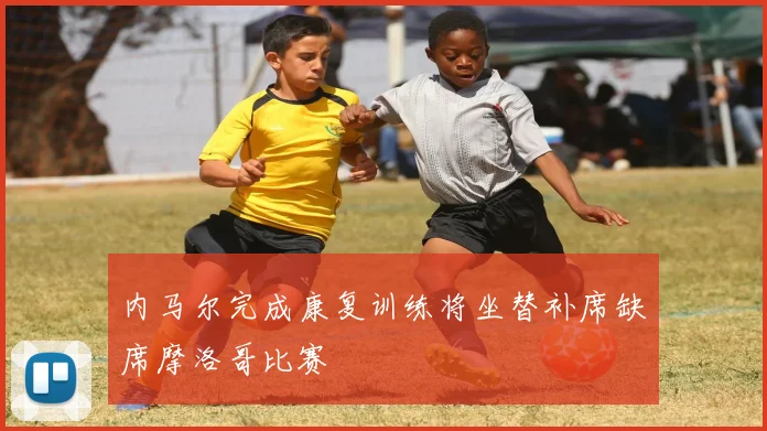 内马尔完成康复训练将坐替补席缺席摩洛哥比赛