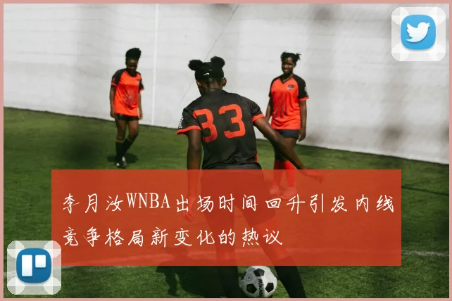 李月汝WNBA出场时间回升引发内线竞争格局新变化的热议